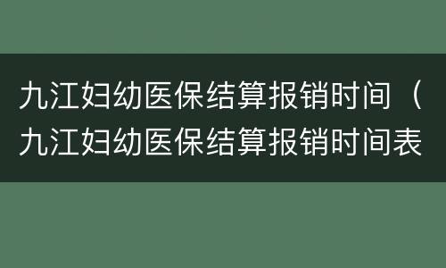 九江妇幼医保结算报销时间（九江妇幼医保结算报销时间表）