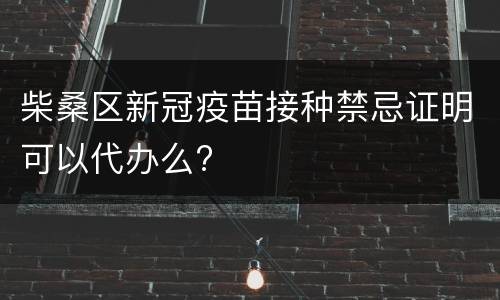 柴桑区新冠疫苗接种禁忌证明可以代办么?