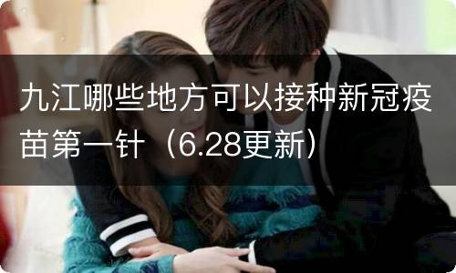 九江哪些地方可以接种新冠疫苗第一针（6.28更新）