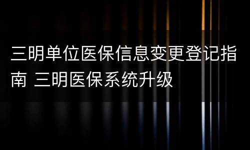 三明单位医保信息变更登记指南 三明医保系统升级