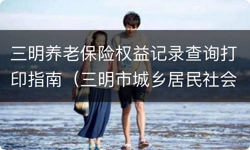 三明养老保险权益记录查询打印指南（三明市城乡居民社会养老保险中心）
