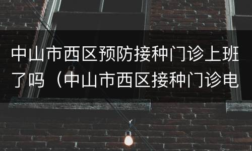 中山市西区预防接种门诊上班了吗（中山市西区接种门诊电话）