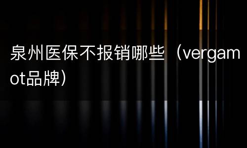 泉州医保不报销哪些（vergamot品牌）