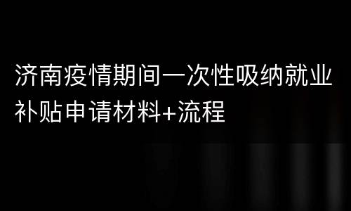 济南疫情期间一次性吸纳就业补贴申请材料+流程