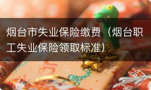 烟台市失业保险缴费（烟台职工失业保险领取标准）
