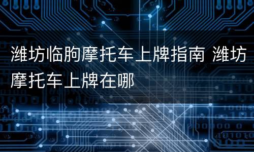 潍坊临朐摩托车上牌指南 潍坊摩托车上牌在哪