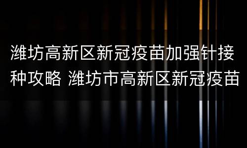 潍坊高新区新冠疫苗加强针接种攻略 潍坊市高新区新冠疫苗