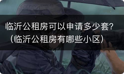 临沂公租房可以申请多少套？（临沂公租房有哪些小区）