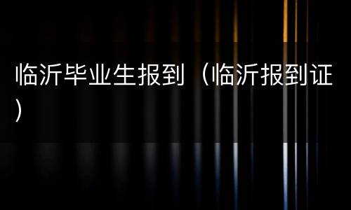 临沂毕业生报到（临沂报到证）