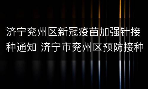济宁兖州区新冠疫苗加强针接种通知 济宁市兖州区预防接种门诊电话