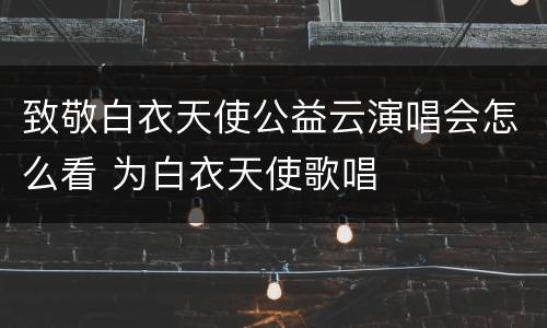 致敬白衣天使公益云演唱会怎么看 为白衣天使歌唱