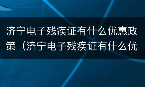 济宁电子残疾证有什么优惠政策（济宁电子残疾证有什么优惠政策吗）
