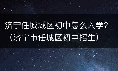 济宁任城城区初中怎么入学？（济宁市任城区初中招生）