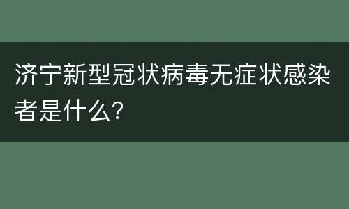 济宁新型冠状病毒无症状感染者是什么？