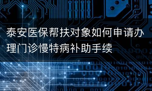 泰安医保帮扶对象如何申请办理门诊慢特病补助手续