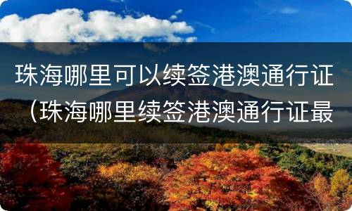 珠海哪里可以续签港澳通行证（珠海哪里续签港澳通行证最方便）