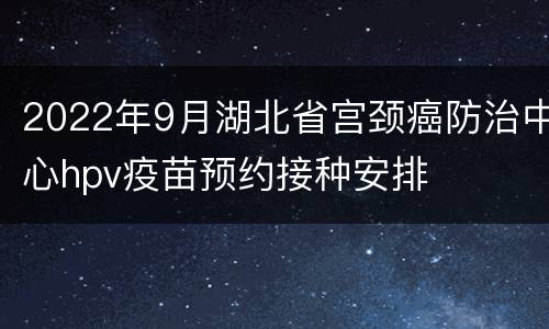 2022年9月湖北省宫颈癌防治中心hpv疫苗预约接种安排