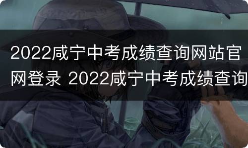 2022咸宁中考成绩查询网站官网登录 2022咸宁中考成绩查询网站官网登录入口