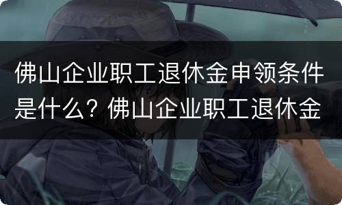 佛山企业职工退休金申领条件是什么? 佛山企业职工退休金申领条件是什么样的