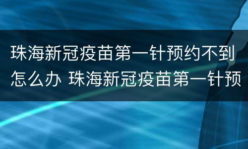 珠海新冠疫苗第一针预约不到怎么办 珠海新冠疫苗第一针预约不到怎么办理