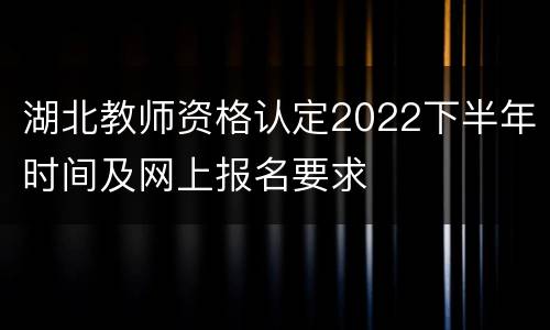 湖北教师资格认定2022下半年时间及网上报名要求