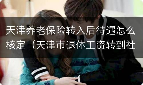 天津养老保险转入后待遇怎么核定（天津市退休工资转到社保）