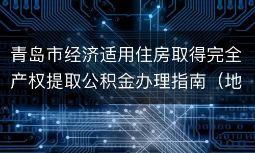 青岛市经济适用住房取得完全产权提取公积金办理指南（地点+入口+条件+额度）