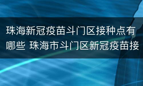 珠海新冠疫苗斗门区接种点有哪些 珠海市斗门区新冠疫苗接种点