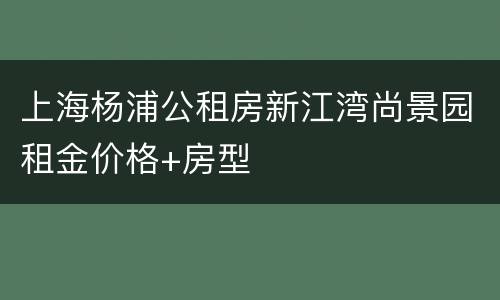 上海杨浦公租房新江湾尚景园租金价格+房型