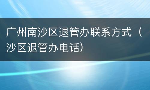 广州南沙区退管办联系方式（沙区退管办电话）