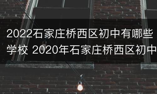 2022石家庄桥西区初中有哪些学校 2020年石家庄桥西区初中划片