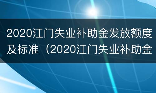 2020江门失业补助金发放额度及标准（2020江门失业补助金发放额度及标准）