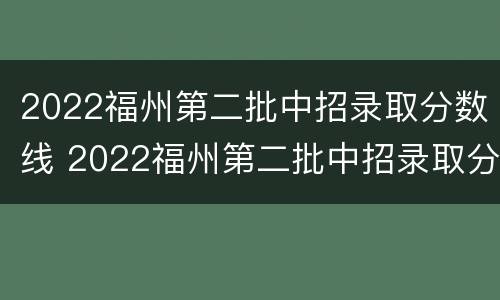 2022福州第二批中招录取分数线 2022福州第二批中招录取分数线是多少