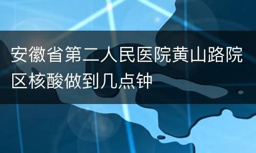 安徽省第二人民医院黄山路院区核酸做到几点钟
