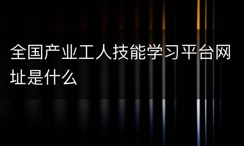 全国产业工人技能学习平台网址是什么