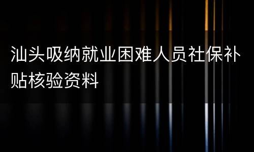 汕头吸纳就业困难人员社保补贴核验资料
