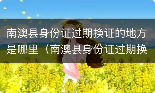 南澳县身份证过期换证的地方是哪里（南澳县身份证过期换证的地方是哪里的）