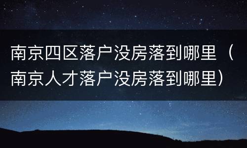 南京四区落户没房落到哪里（南京人才落户没房落到哪里）