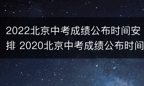 2022北京中考成绩公布时间安排 2020北京中考成绩公布时间