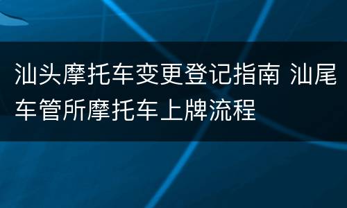 汕头摩托车变更登记指南 汕尾车管所摩托车上牌流程