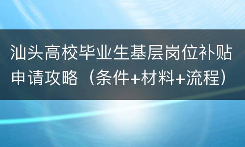汕头高校毕业生基层岗位补贴申请攻略（条件+材料+流程）