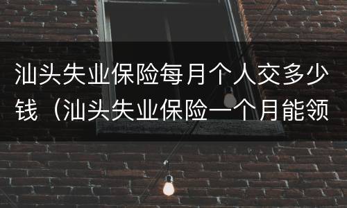 汕头失业保险每月个人交多少钱（汕头失业保险一个月能领多少钱）