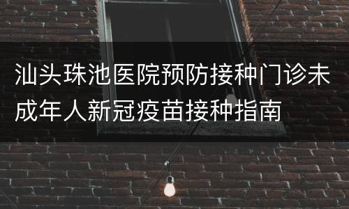 汕头珠池医院预防接种门诊未成年人新冠疫苗接种指南