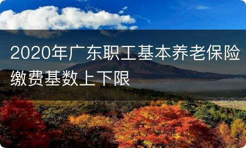 2020年广东职工基本养老保险缴费基数上下限