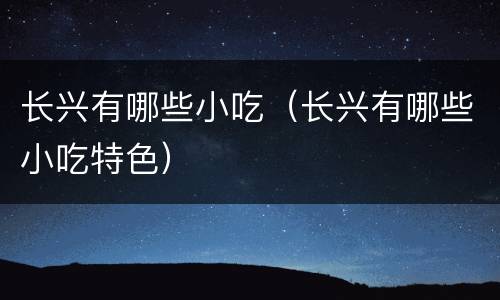 长兴有哪些小吃（长兴有哪些小吃特色）