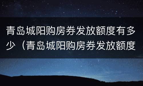 青岛城阳购房券发放额度有多少（青岛城阳购房券发放额度有多少啊）