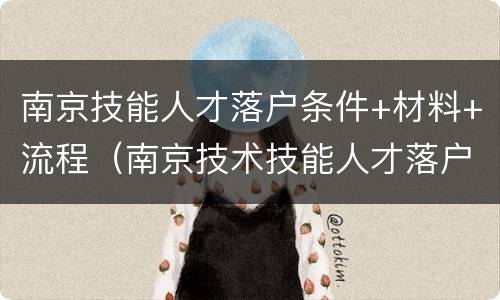 南京技能人才落户条件+材料+流程（南京技术技能人才落户办法）
