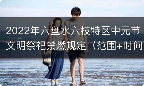 2022年六盘水六枝特区中元节文明祭祀禁燃规定（范围+时间）