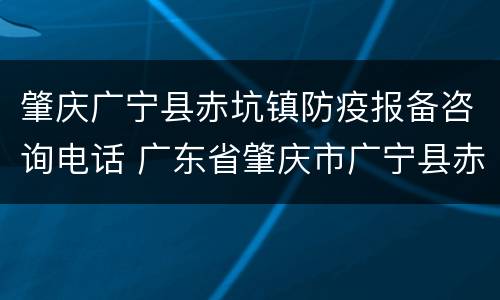 肇庆广宁县赤坑镇防疫报备咨询电话 广东省肇庆市广宁县赤坑镇