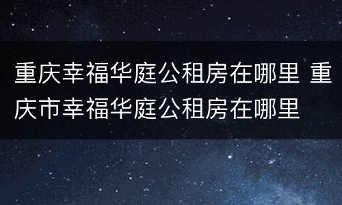 重庆幸福华庭公租房在哪里 重庆市幸福华庭公租房在哪里